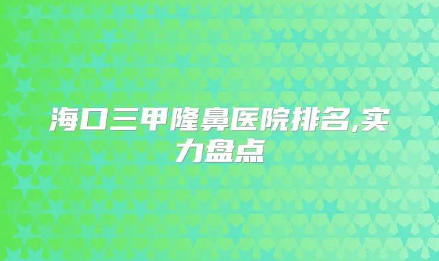 海口三甲隆鼻医院排名,实力盘点