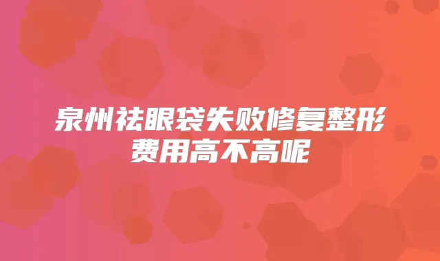 泉州祛眼袋失败修复整形费用高不高呢