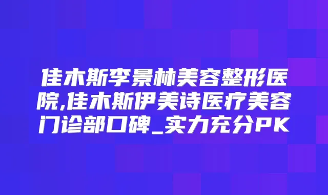 佳木斯李景林美容整形医院,佳木斯伊美诗医疗美容门诊部口碑_实力充分PK