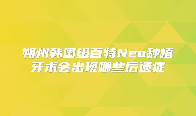 朔州韩国纽百特Neo种植牙术会出现哪些后遗症