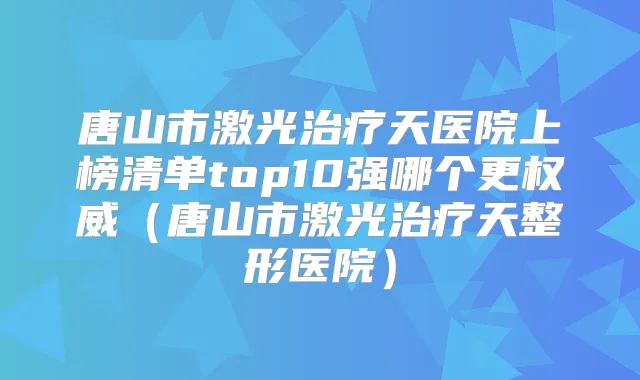 唐山市激光天医院上榜清单top10强哪个更（唐山市激光天整形医院）