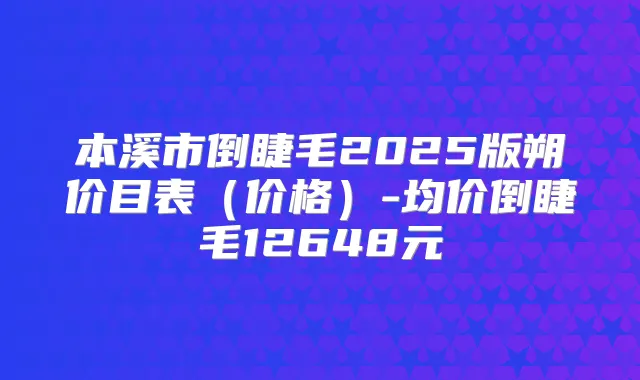 本溪市倒睫毛2025版朔价目表（价格）-均价倒睫毛12648元