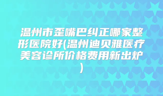 温州市歪嘴巴纠正哪家整形医院好(温州迪贝雅医疗美容诊所价格费用新出炉)