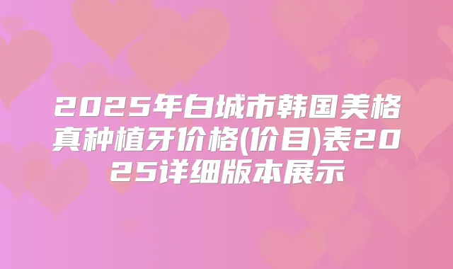 2025年白城市韩国美格真种植牙价格(价目)表2025详细版本展示
