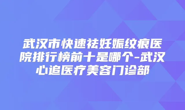 武汉市快速祛妊娠纹痕医院排行榜前十是哪个-武汉心追医疗美容门诊部