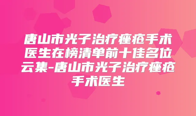 唐山市光子痤疮手术医生在榜清单前十佳名位云集-唐山市光子痤疮手术医生