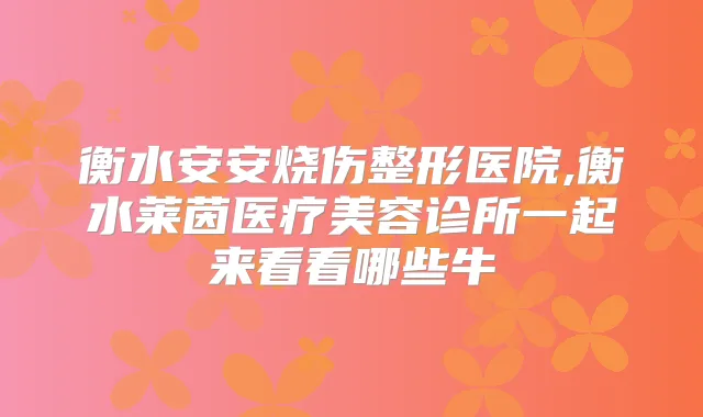 衡水安安烧伤整形医院,衡水莱茵医疗美容诊所一起来看看哪些牛