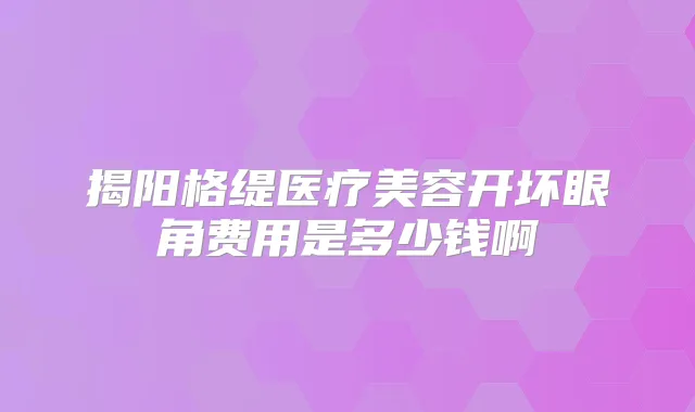 揭阳格缇医疗美容开坏眼角费用是多少钱啊