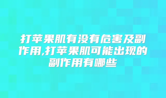打苹果肌有没有危害及副作用,打苹果肌可能出现的副作用有哪些