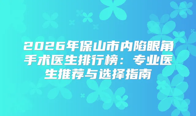 2026年保山市内陷眼角手术医生排行榜：专业医生推荐与选择指南