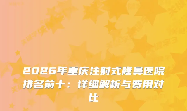 2026年重庆注射式隆鼻医院排名前十：详细解析与费用对比
