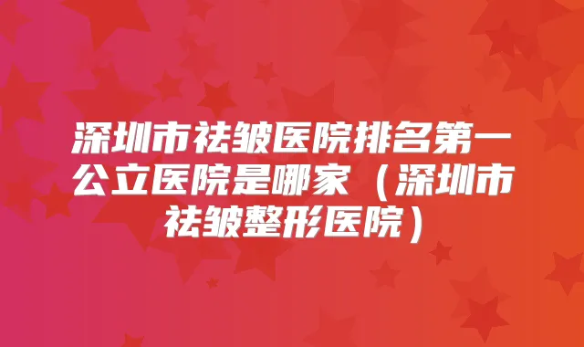 深圳市祛皱医院公立医院是哪家(深圳市祛皱整形医院)