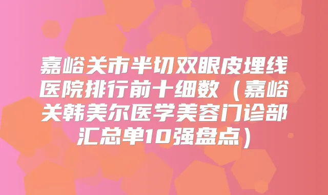 嘉峪关市半切双眼皮埋线医院排行前十细数（嘉峪关韩美尔医学美容门诊部汇总单10强盘点）