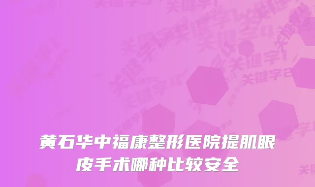 黄石华中福康整形医院提肌眼皮手术哪种比较安全