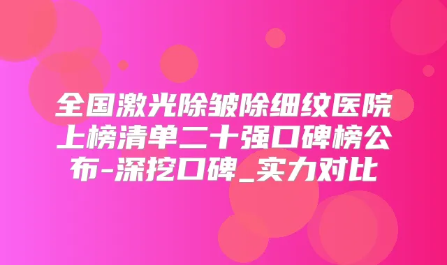 全国激光除皱除细纹医院上榜清单二十强口碑榜公布-深挖口碑_实力对比