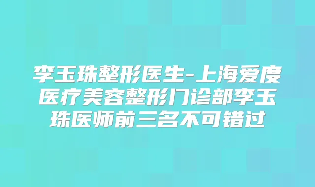 李玉珠整形医生-上海爱度医疗美容整形门诊部李玉珠医师前三名不可错过