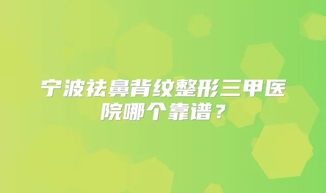 宁波祛鼻背纹整形三甲医院哪个靠谱？