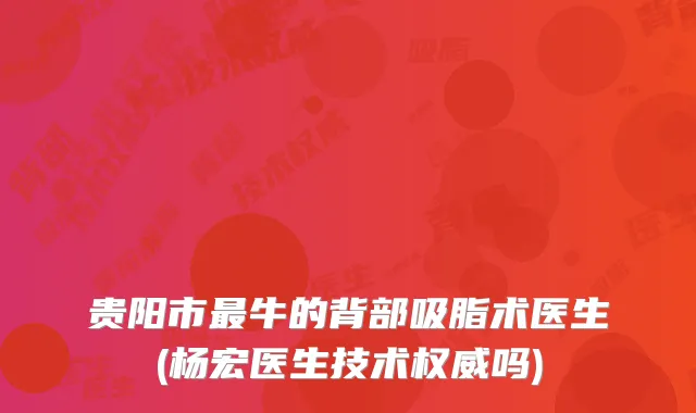 贵阳市牛的背部吸脂术医生(杨宏医生技术吗)