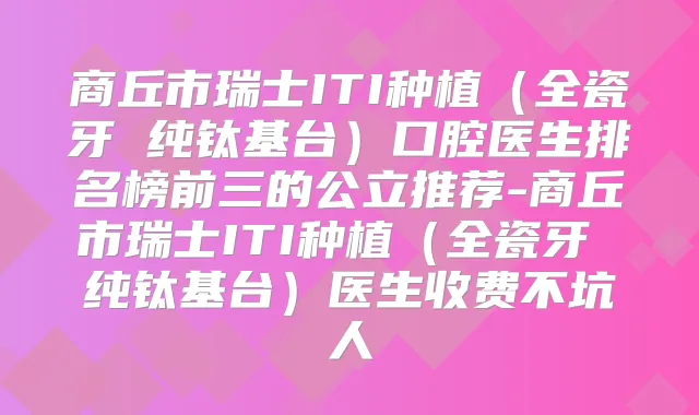 商丘市瑞士ITI种植（全瓷牙 纯钛基台）口腔医生排名榜前三的公立推荐-商丘市瑞士ITI种植（全瓷牙 纯钛基台）医生收费不坑人