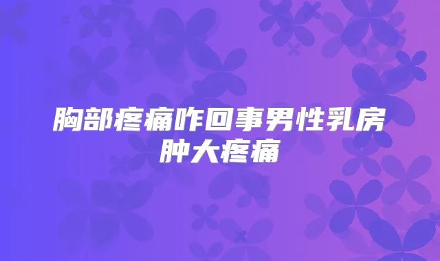 胸部疼痛咋回事男性乳房肿大疼痛