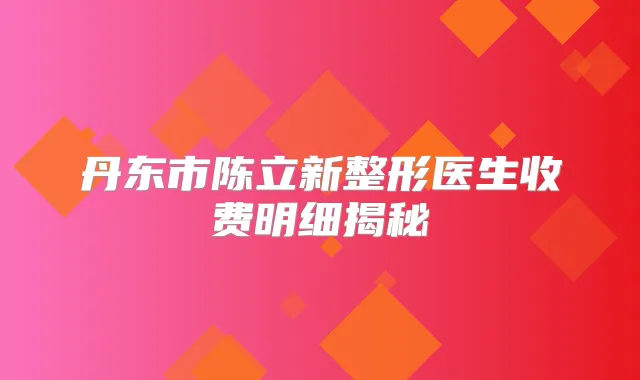 丹东市陈立新整形医生收费明细揭秘