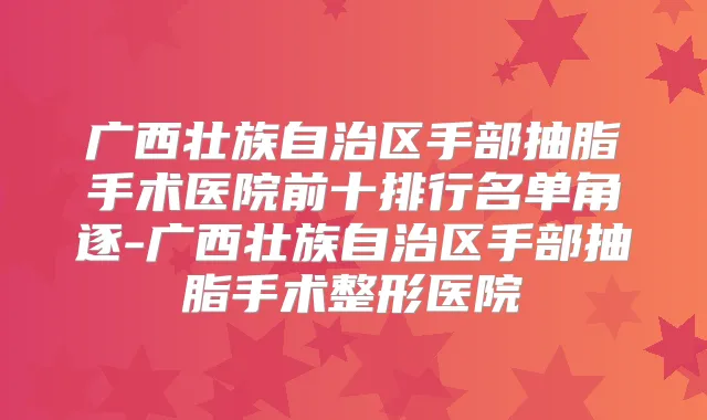 广西壮族自治区手部抽脂手术医院前十排行名单角逐-广西壮族自治区手部抽脂手术整形医院