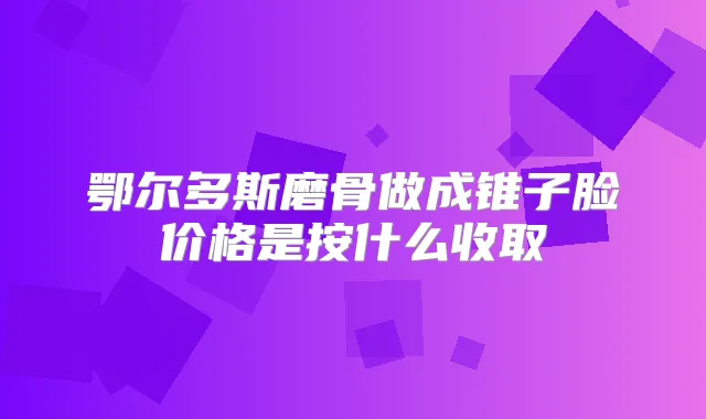 鄂尔多斯磨骨做成锥子脸价格是按什么收取