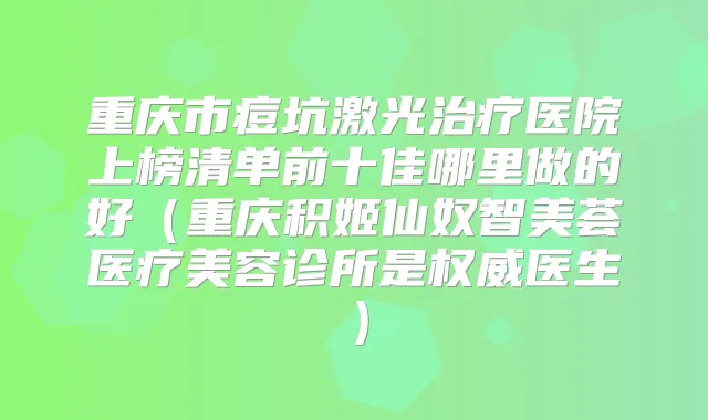 重庆市痘坑激光医院上榜清单前十佳哪里做的好(重庆积姬仙奴智美荟医疗美容诊所是医生)