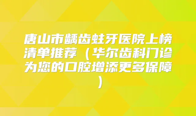 唐山市龋齿蛀牙医院上榜清单推荐（华尔齿科门诊为您的口腔增添更多保障）
