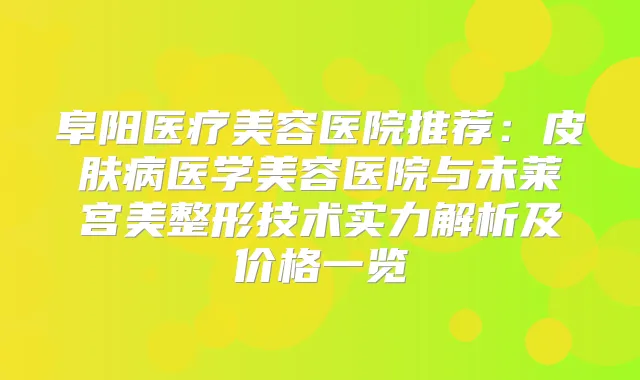 阜阳医疗美容医院推荐：皮肤病医学美容医院与未莱宫美整形技术实力解析及价格一览