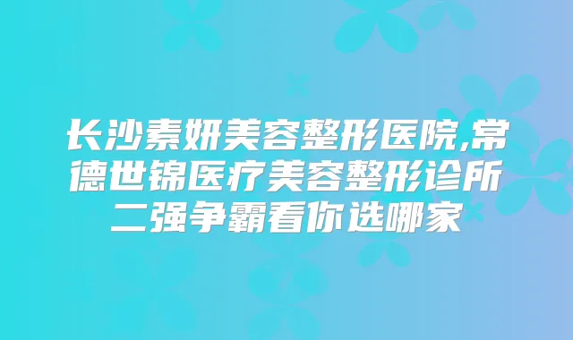 长沙素妍美容整形医院,常德世锦医疗美容整形诊所二强争霸看你选哪家