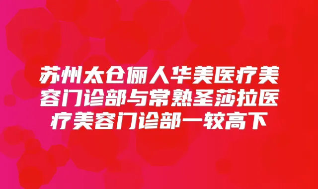 苏州太仓俪人华美医疗美容门诊部与常熟圣莎拉医疗美容门诊部一较高下