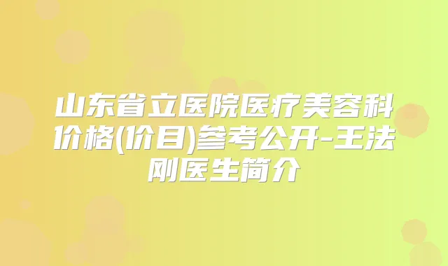 山东省立医院医疗美容科价格(价目)参考公开-王法刚医生简介