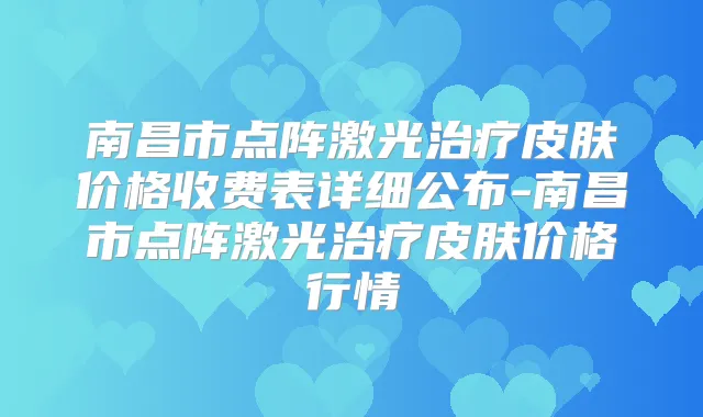 南昌市点阵激光皮肤价格收费表详细公布-南昌市点阵激光皮肤价格行情