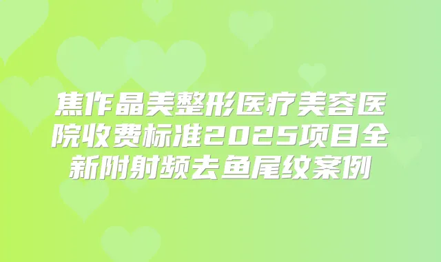 焦作晶美整形医疗美容医院收费标准2025项目全新附射频去鱼尾纹案例