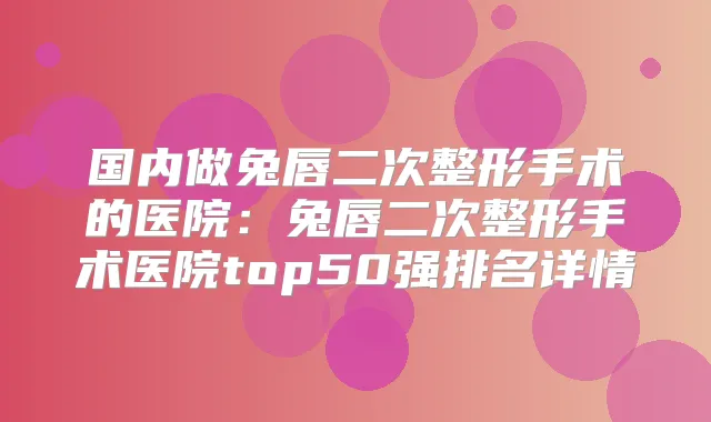 国内做兔唇二次整形手术的医院:兔唇二次整形手术医院top50强排名详情