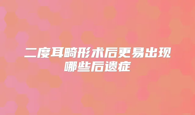二度耳畸形术后更易出现哪些后遗症