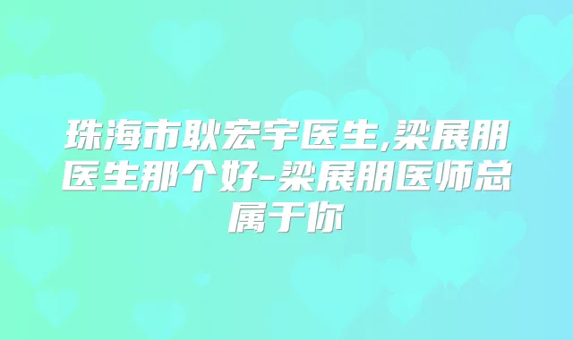 珠海市耿宏宇医生,梁展朋医生那个好-梁展朋医师总属于你