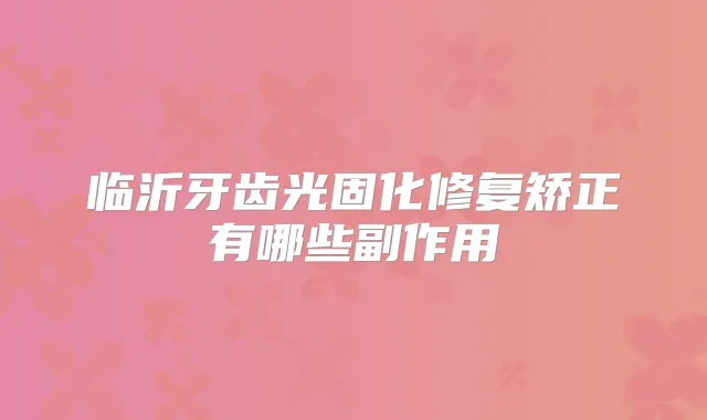 临沂牙齿光固化修复矫正有哪些副作用