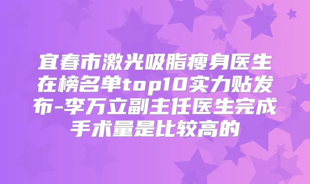 宜春市激光吸脂瘦身医生在榜名单top10实力贴发布-李万立副主任医生完成手术量是比较高的