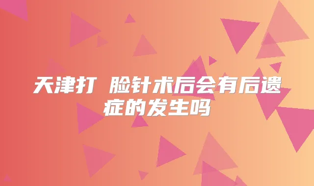 天津打廋脸针术后会有后遗症的发生吗