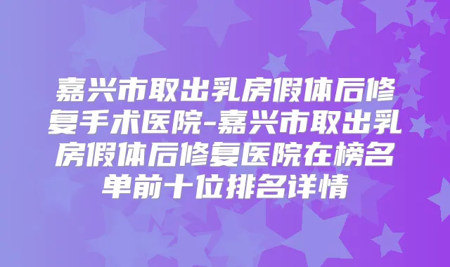 嘉兴市取出乳房假体后修复手术医院-嘉兴市取出乳房假体后修复医院在榜名单前十位排名详情