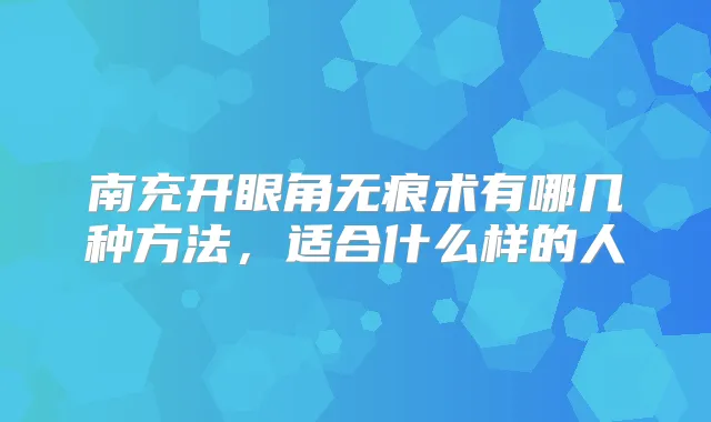 南充开眼角无痕术有哪几种方法,适合什么样的人