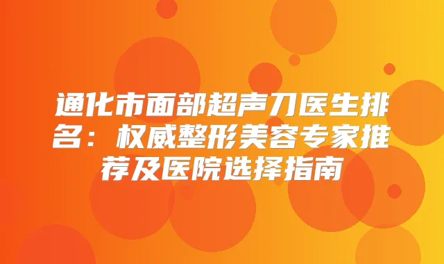 通化市面部超声刀医生排名：整形美容专家推荐及医院选择指南