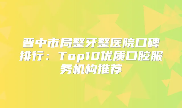 晋中市局整牙整医院口碑排行:Top10优质口腔服务机构推荐
