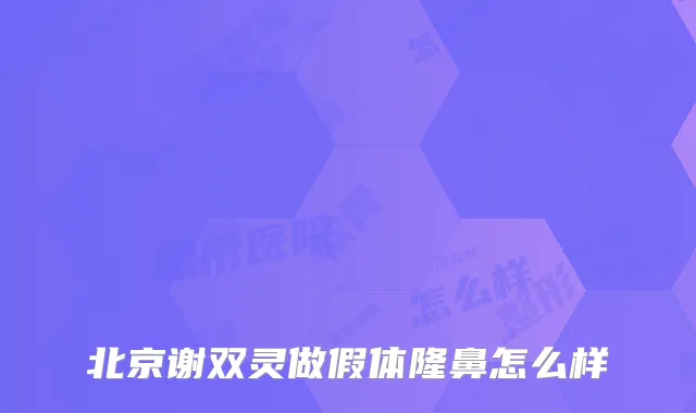 北京谢双灵做假体隆鼻怎么样