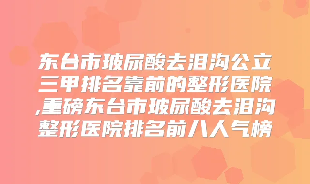 东台市玻尿酸去泪沟公立三甲排名靠前的整形医院,重磅东台市玻尿酸去泪沟整形医院排名前八人气榜