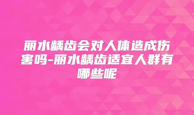 丽水龋齿会对人体造成伤害吗-丽水龋齿适宜人群有哪些呢