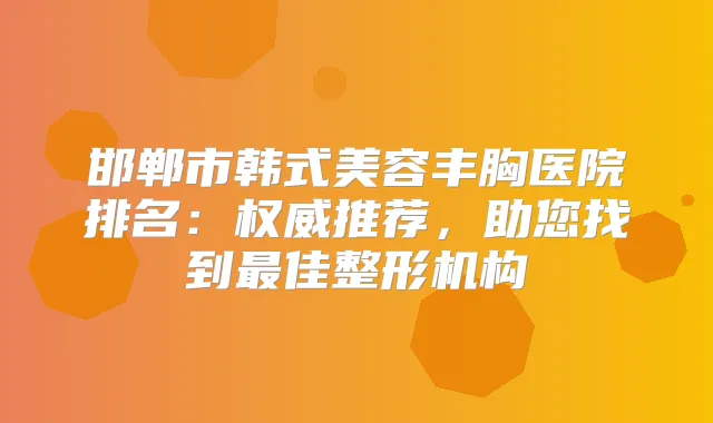 邯郸市韩式美容丰胸医院排名:推荐,助您找到佳整形机构