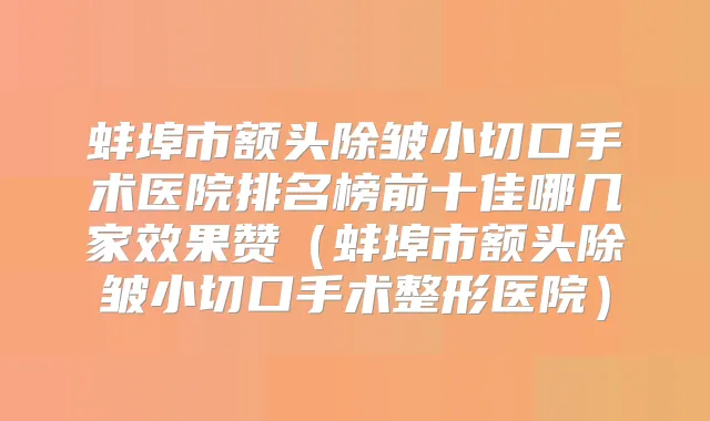 蚌埠市额头除皱小切口手术医院排名榜前十佳哪几家效果赞(蚌埠市额头除皱小切口手术整形医院)